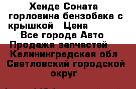 Хенде Соната5 горловина бензобака с крышкой › Цена ­ 1 300 - Все города Авто » Продажа запчастей   . Калининградская обл.,Светловский городской округ 